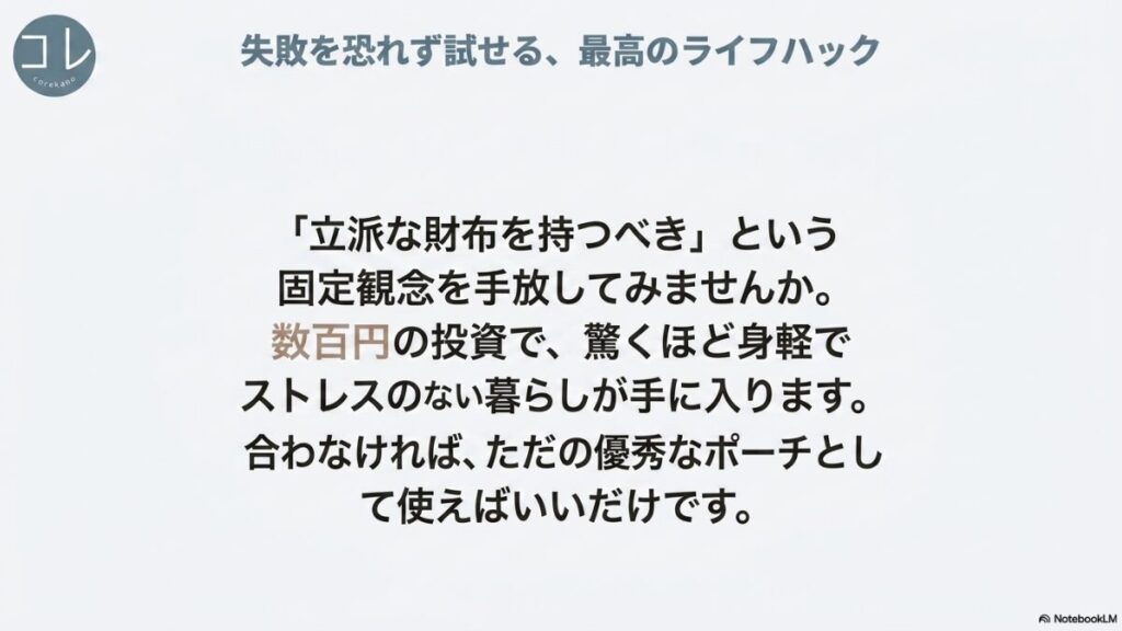 「失敗を恐れず試せる、最高のライフハック 『立派な財布を持つべき』という固定観念を手放してみませんか。数百円の投資で、驚くほど身軽でストレスのない暮らしが手に入ります。合わなければ、ただの優秀なポーチとして使えばいいだけです。」と書かれたスライド。